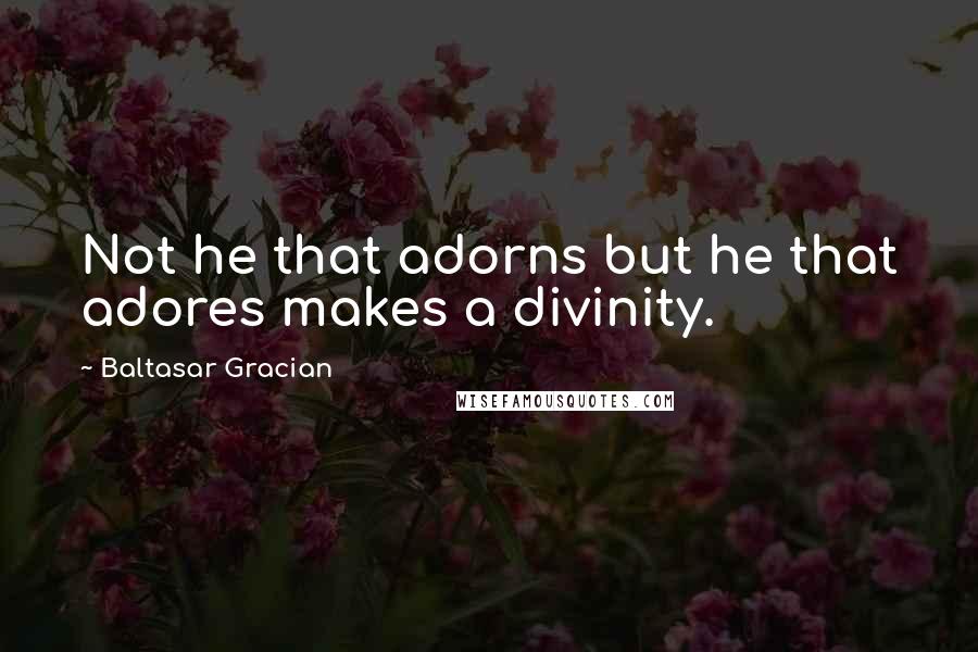 Baltasar Gracian Quotes: Not he that adorns but he that adores makes a divinity.