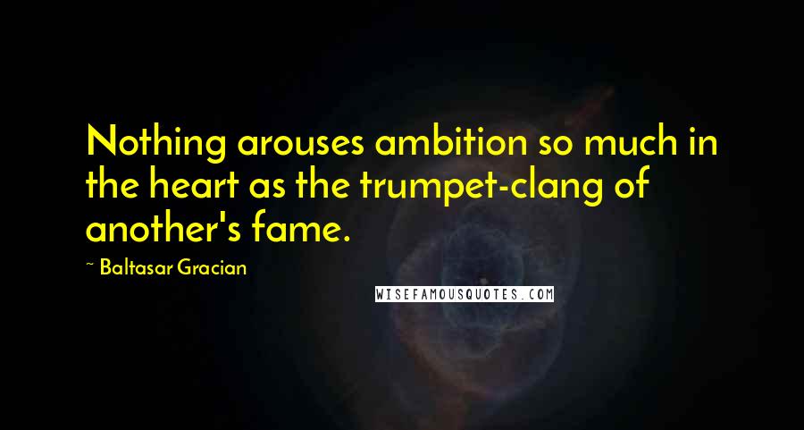 Baltasar Gracian Quotes: Nothing arouses ambition so much in the heart as the trumpet-clang of another's fame.