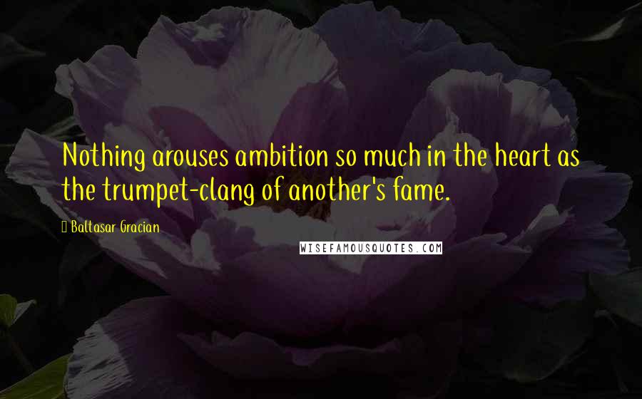 Baltasar Gracian Quotes: Nothing arouses ambition so much in the heart as the trumpet-clang of another's fame.