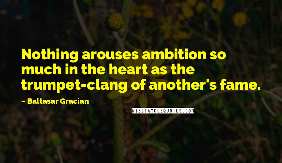 Baltasar Gracian Quotes: Nothing arouses ambition so much in the heart as the trumpet-clang of another's fame.