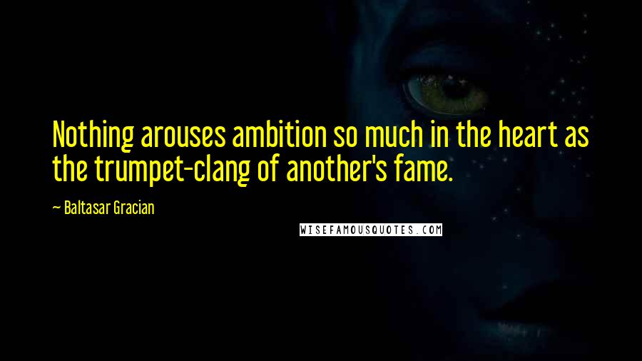 Baltasar Gracian Quotes: Nothing arouses ambition so much in the heart as the trumpet-clang of another's fame.