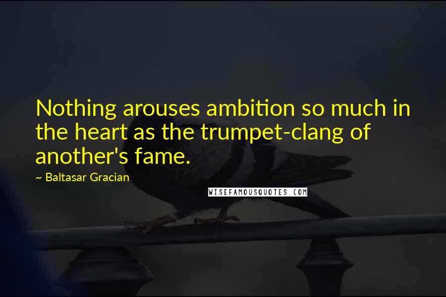 Baltasar Gracian Quotes: Nothing arouses ambition so much in the heart as the trumpet-clang of another's fame.