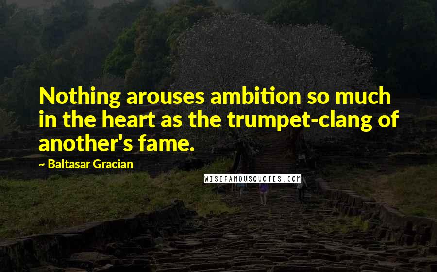 Baltasar Gracian Quotes: Nothing arouses ambition so much in the heart as the trumpet-clang of another's fame.