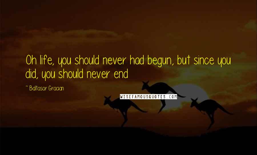 Baltasar Gracian Quotes: Oh life, you should never had begun, but since you did, you should never end