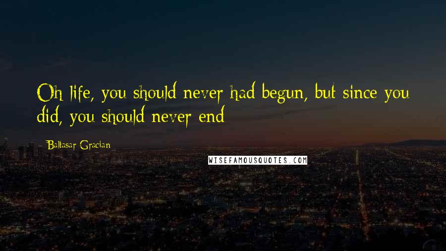 Baltasar Gracian Quotes: Oh life, you should never had begun, but since you did, you should never end