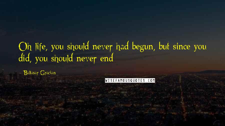 Baltasar Gracian Quotes: Oh life, you should never had begun, but since you did, you should never end