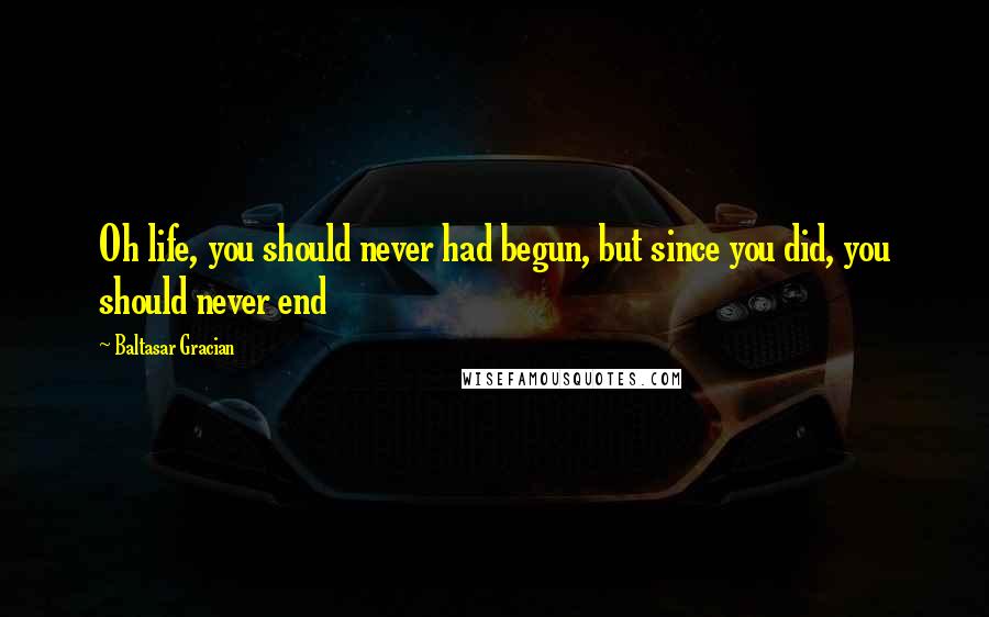 Baltasar Gracian Quotes: Oh life, you should never had begun, but since you did, you should never end