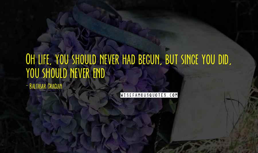 Baltasar Gracian Quotes: Oh life, you should never had begun, but since you did, you should never end