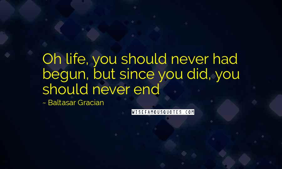 Baltasar Gracian Quotes: Oh life, you should never had begun, but since you did, you should never end