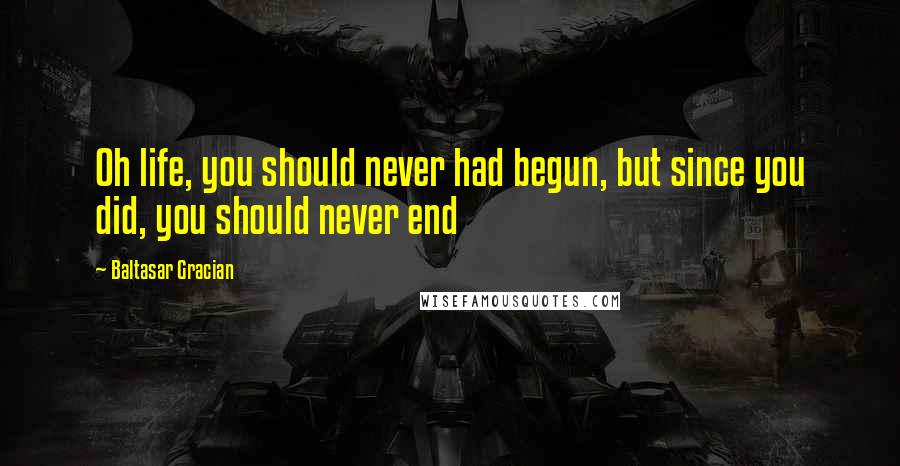 Baltasar Gracian Quotes: Oh life, you should never had begun, but since you did, you should never end