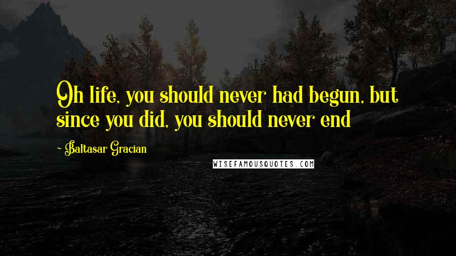 Baltasar Gracian Quotes: Oh life, you should never had begun, but since you did, you should never end