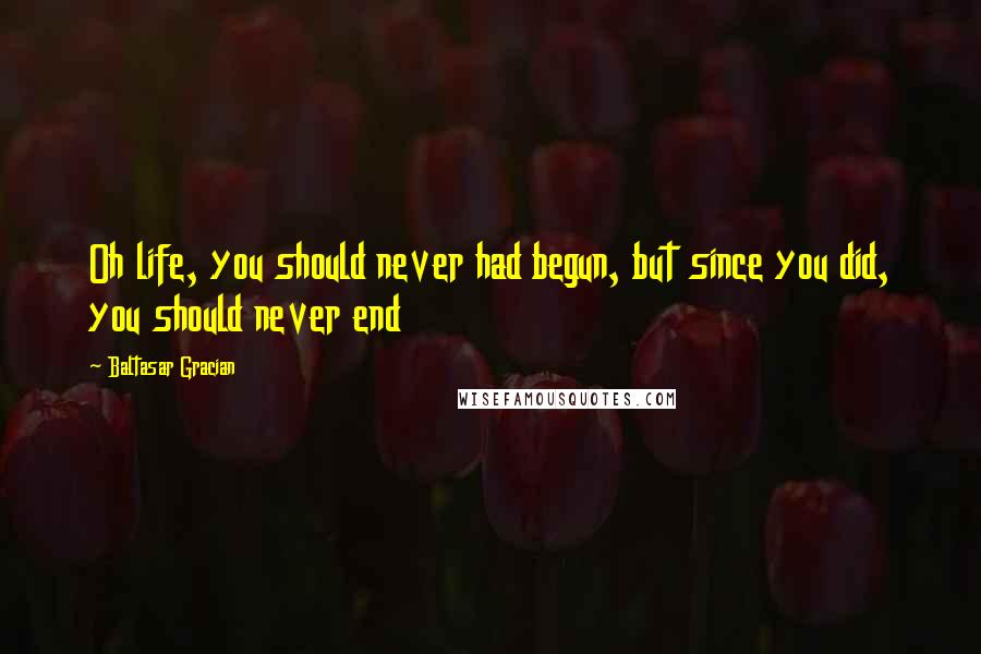 Baltasar Gracian Quotes: Oh life, you should never had begun, but since you did, you should never end