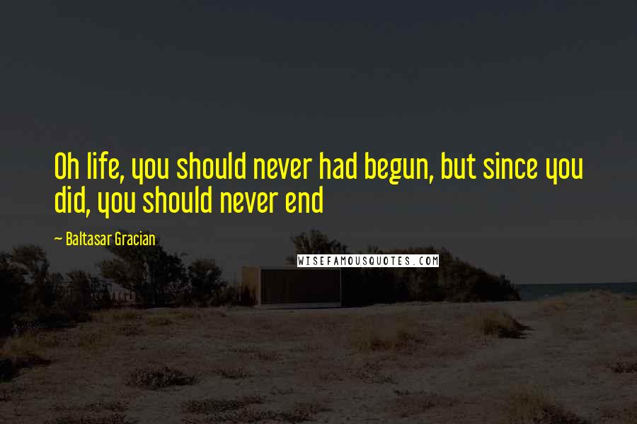 Baltasar Gracian Quotes: Oh life, you should never had begun, but since you did, you should never end