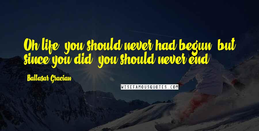 Baltasar Gracian Quotes: Oh life, you should never had begun, but since you did, you should never end