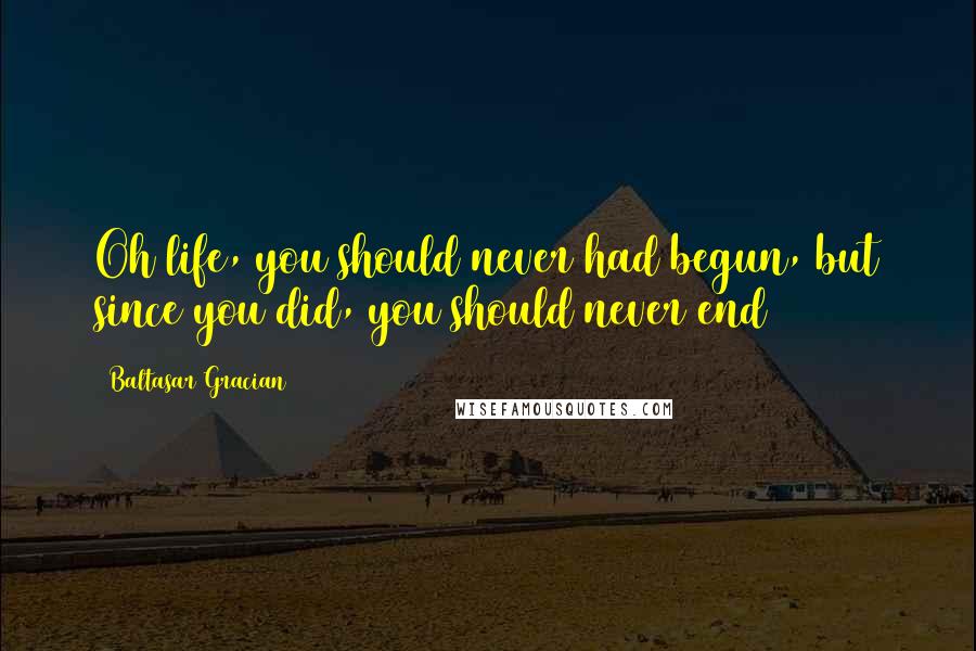 Baltasar Gracian Quotes: Oh life, you should never had begun, but since you did, you should never end