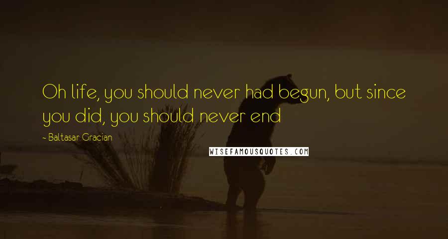 Baltasar Gracian Quotes: Oh life, you should never had begun, but since you did, you should never end