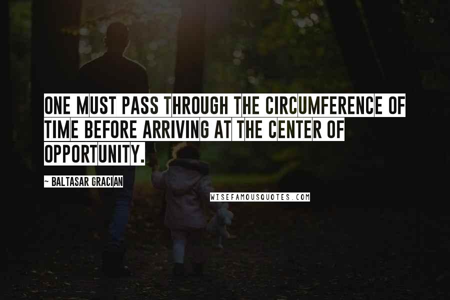 Baltasar Gracian Quotes: One must pass through the circumference of time before arriving at the center of opportunity.