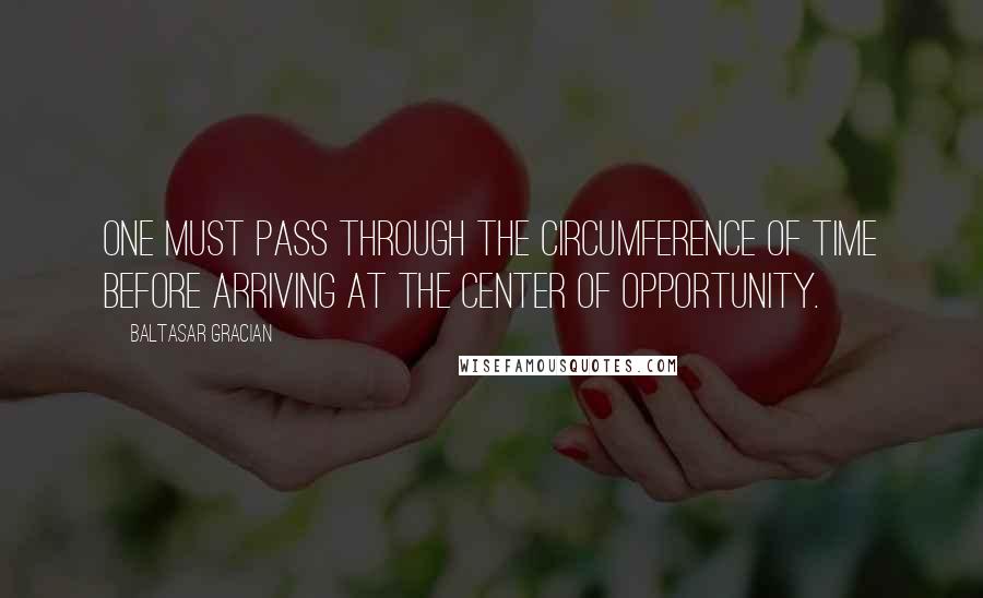 Baltasar Gracian Quotes: One must pass through the circumference of time before arriving at the center of opportunity.