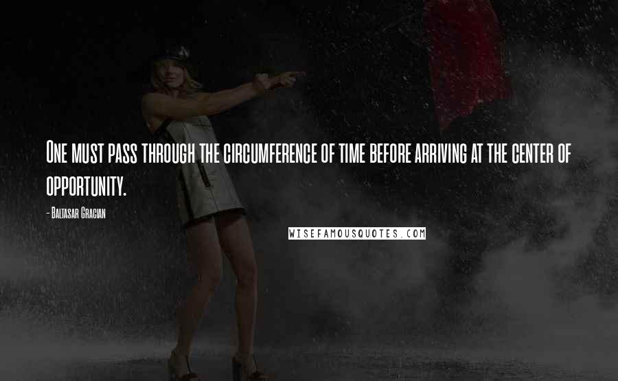 Baltasar Gracian Quotes: One must pass through the circumference of time before arriving at the center of opportunity.