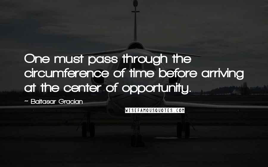 Baltasar Gracian Quotes: One must pass through the circumference of time before arriving at the center of opportunity.