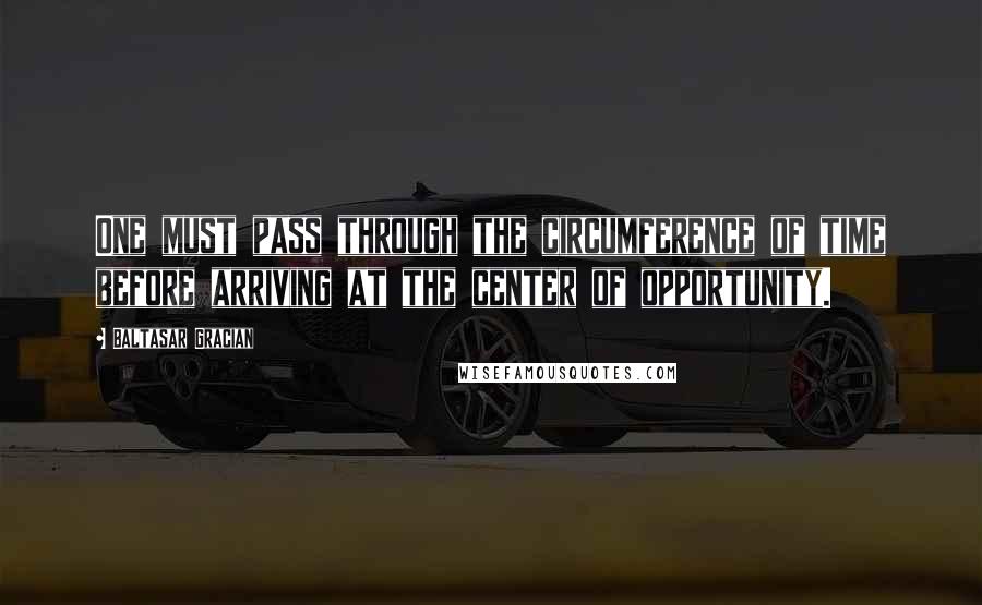 Baltasar Gracian Quotes: One must pass through the circumference of time before arriving at the center of opportunity.