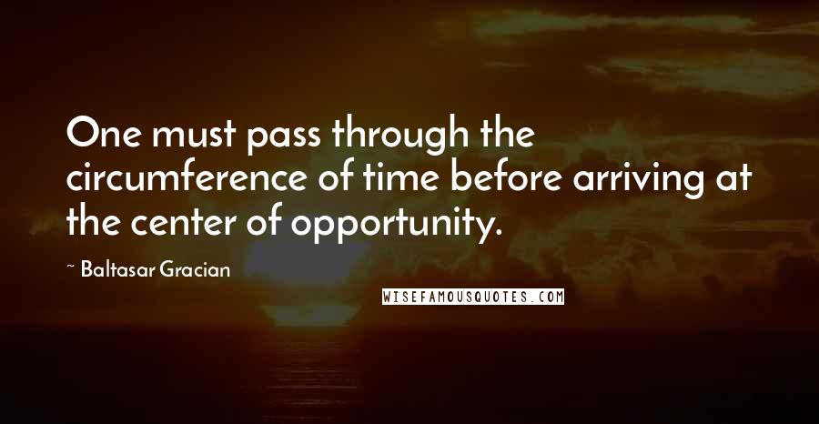 Baltasar Gracian Quotes: One must pass through the circumference of time before arriving at the center of opportunity.