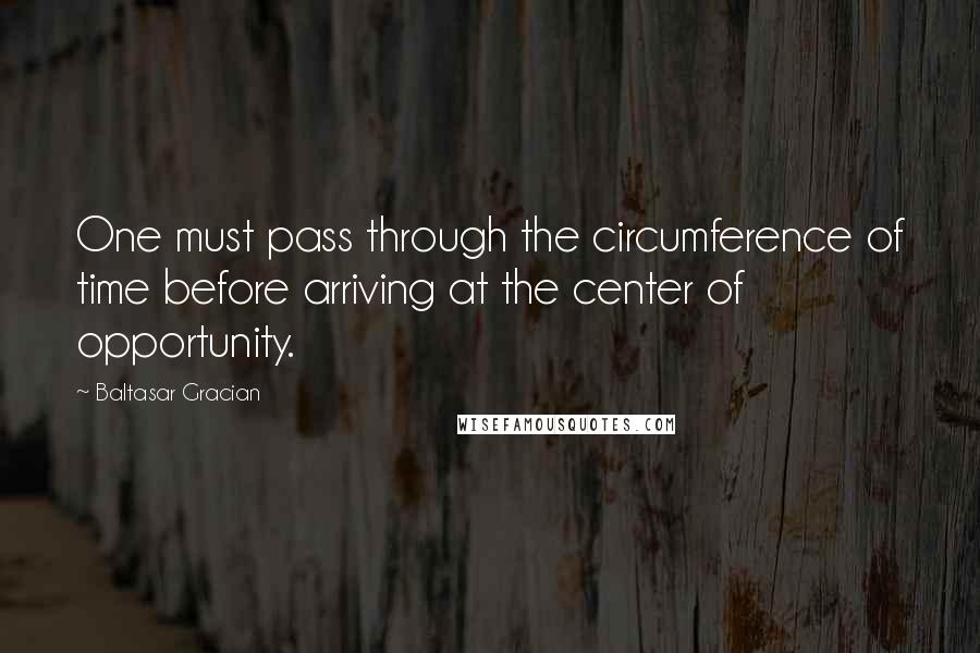 Baltasar Gracian Quotes: One must pass through the circumference of time before arriving at the center of opportunity.