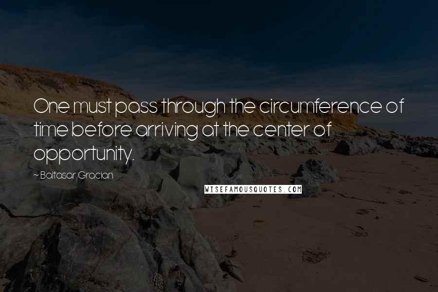 Baltasar Gracian Quotes: One must pass through the circumference of time before arriving at the center of opportunity.