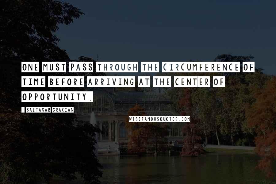 Baltasar Gracian Quotes: One must pass through the circumference of time before arriving at the center of opportunity.