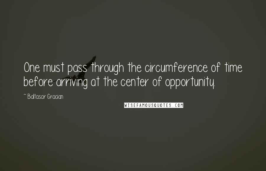 Baltasar Gracian Quotes: One must pass through the circumference of time before arriving at the center of opportunity.