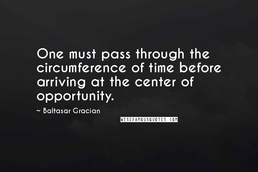 Baltasar Gracian Quotes: One must pass through the circumference of time before arriving at the center of opportunity.