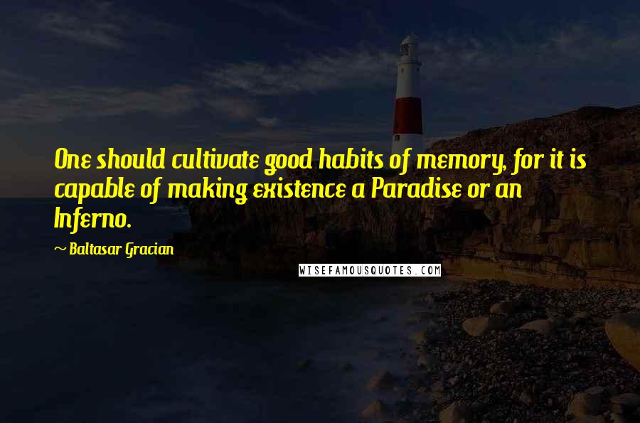 Baltasar Gracian Quotes: One should cultivate good habits of memory, for it is capable of making existence a Paradise or an Inferno.