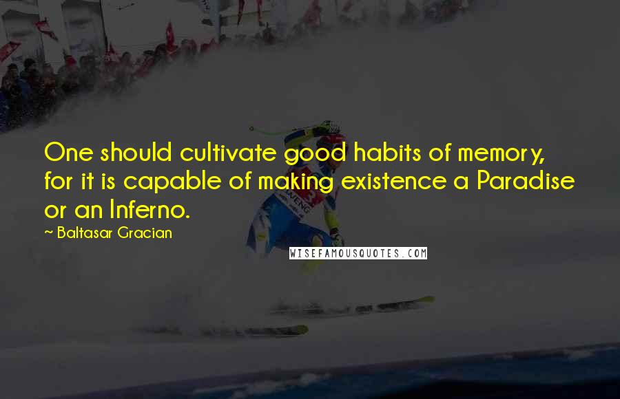 Baltasar Gracian Quotes: One should cultivate good habits of memory, for it is capable of making existence a Paradise or an Inferno.