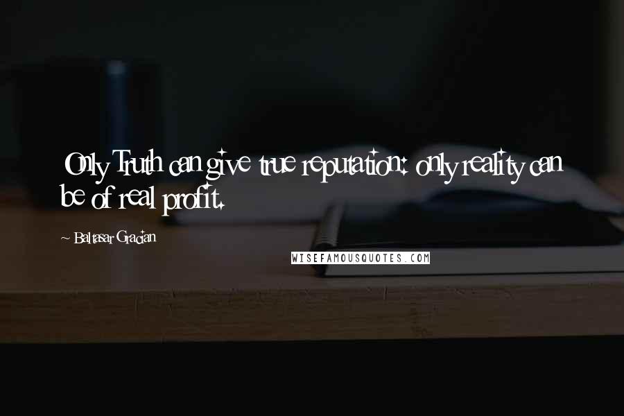 Baltasar Gracian Quotes: Only Truth can give true reputation: only reality can be of real profit.