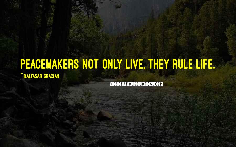 Baltasar Gracian Quotes: Peacemakers not only live, they rule life.