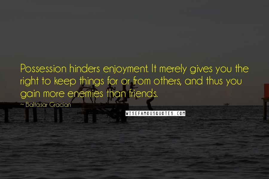 Baltasar Gracian Quotes: Possession hinders enjoyment. It merely gives you the right to keep things for or from others, and thus you gain more enemies than friends.