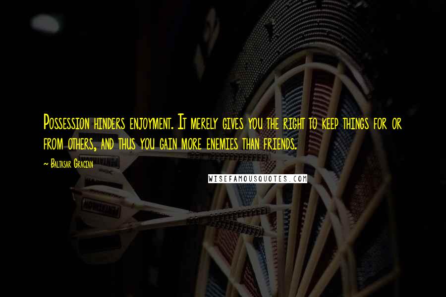Baltasar Gracian Quotes: Possession hinders enjoyment. It merely gives you the right to keep things for or from others, and thus you gain more enemies than friends.