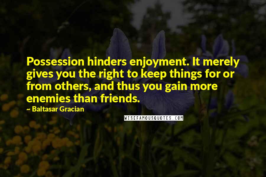 Baltasar Gracian Quotes: Possession hinders enjoyment. It merely gives you the right to keep things for or from others, and thus you gain more enemies than friends.