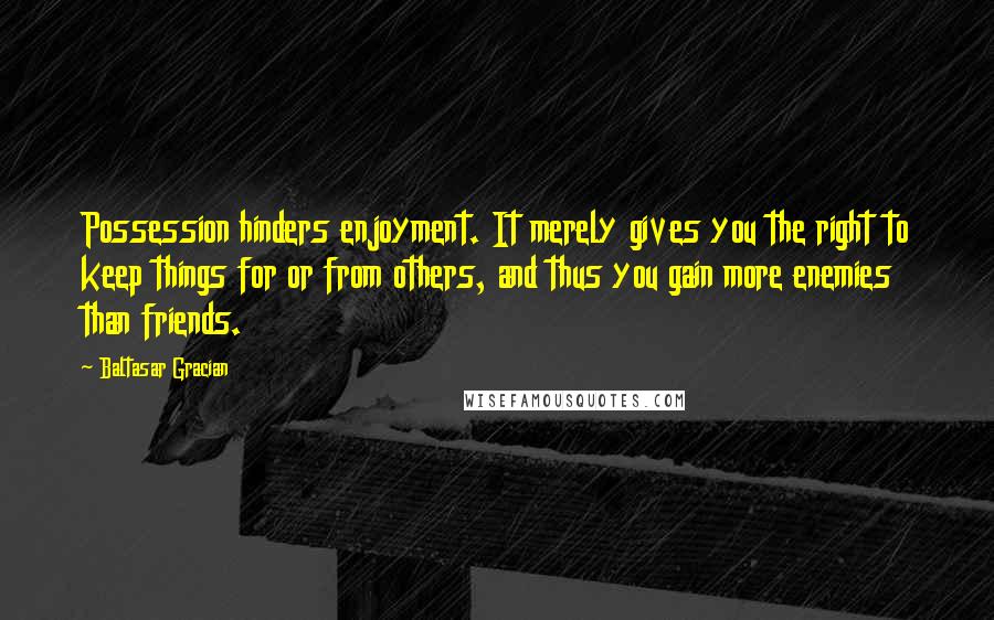 Baltasar Gracian Quotes: Possession hinders enjoyment. It merely gives you the right to keep things for or from others, and thus you gain more enemies than friends.