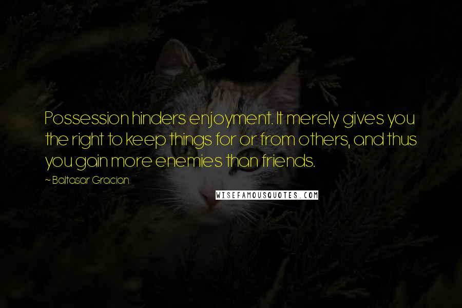 Baltasar Gracian Quotes: Possession hinders enjoyment. It merely gives you the right to keep things for or from others, and thus you gain more enemies than friends.