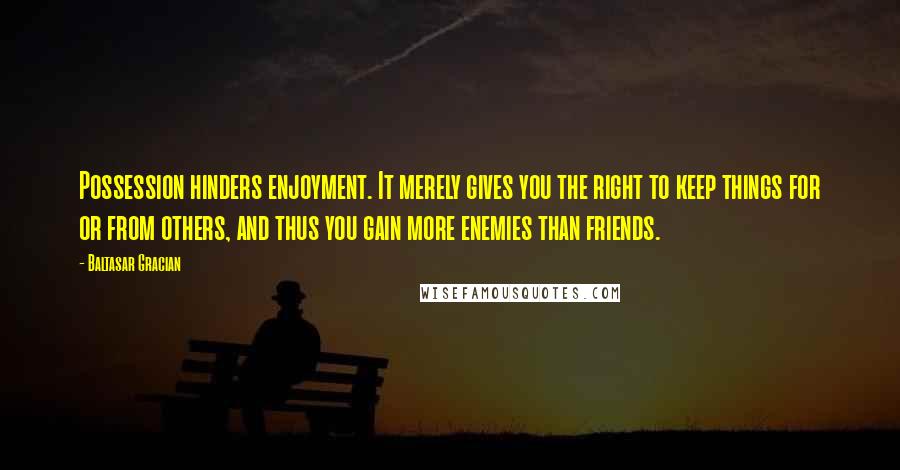 Baltasar Gracian Quotes: Possession hinders enjoyment. It merely gives you the right to keep things for or from others, and thus you gain more enemies than friends.