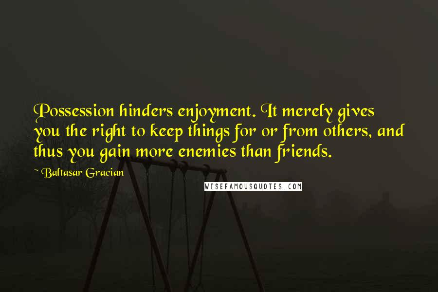 Baltasar Gracian Quotes: Possession hinders enjoyment. It merely gives you the right to keep things for or from others, and thus you gain more enemies than friends.