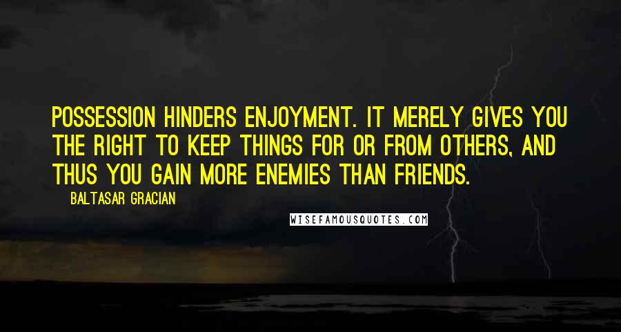 Baltasar Gracian Quotes: Possession hinders enjoyment. It merely gives you the right to keep things for or from others, and thus you gain more enemies than friends.