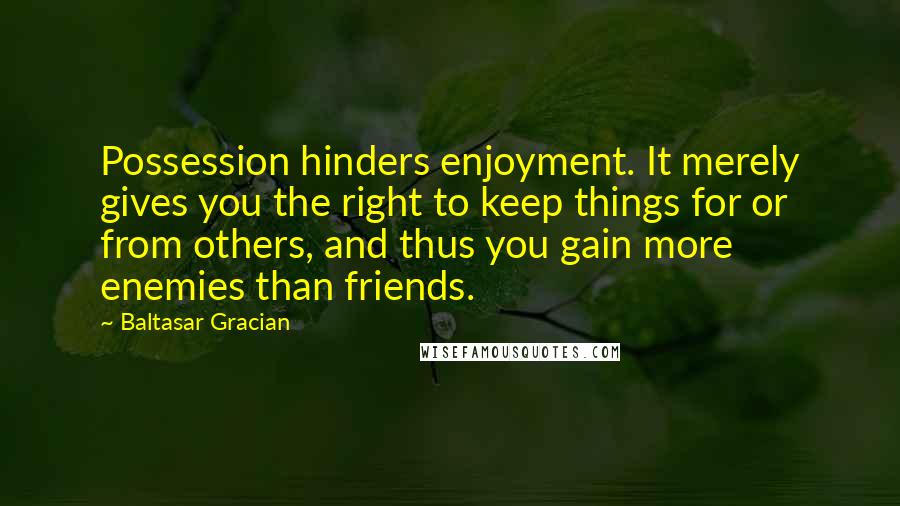 Baltasar Gracian Quotes: Possession hinders enjoyment. It merely gives you the right to keep things for or from others, and thus you gain more enemies than friends.