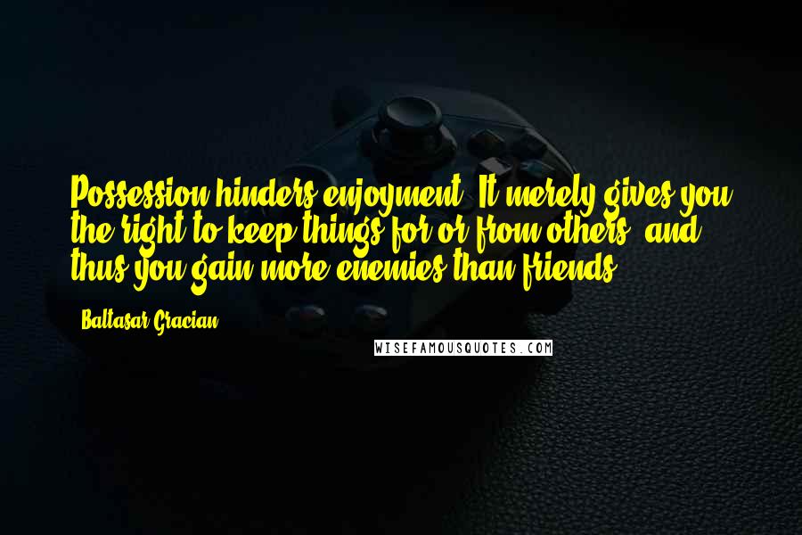 Baltasar Gracian Quotes: Possession hinders enjoyment. It merely gives you the right to keep things for or from others, and thus you gain more enemies than friends.