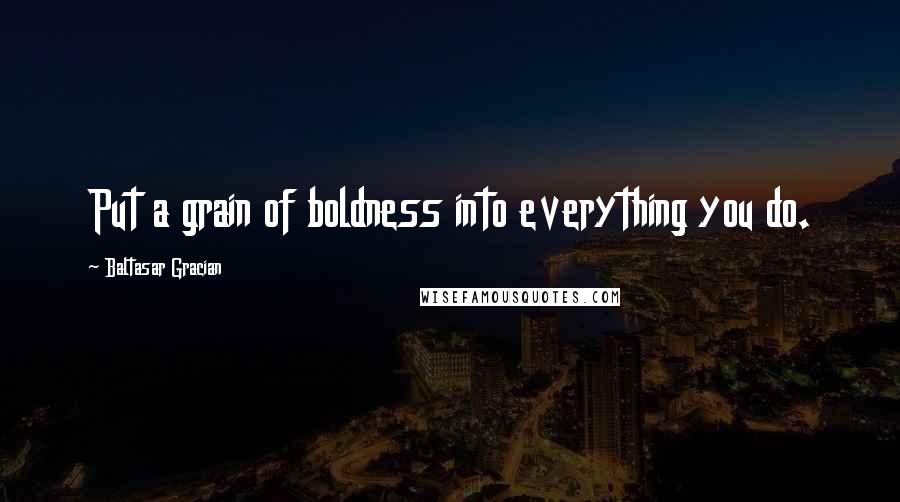 Baltasar Gracian Quotes: Put a grain of boldness into everything you do.