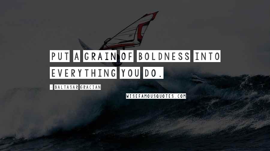 Baltasar Gracian Quotes: Put a grain of boldness into everything you do.