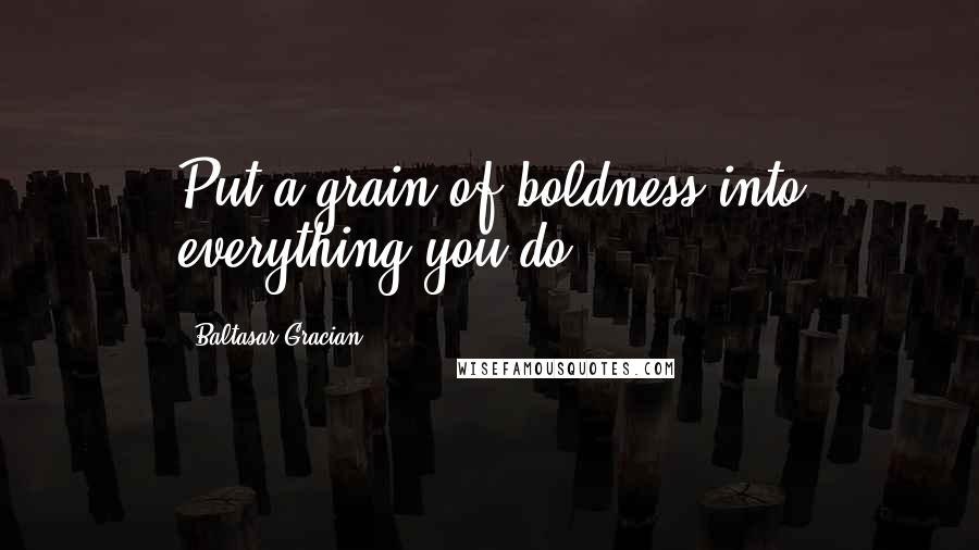 Baltasar Gracian Quotes: Put a grain of boldness into everything you do.