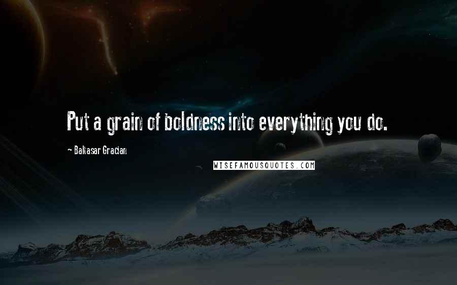 Baltasar Gracian Quotes: Put a grain of boldness into everything you do.