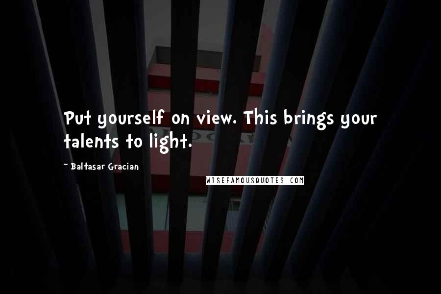 Baltasar Gracian Quotes: Put yourself on view. This brings your talents to light.